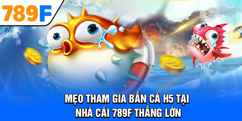 Mẹo tham gia bắn cá h5 tại nhà cái 789F thắng lớn