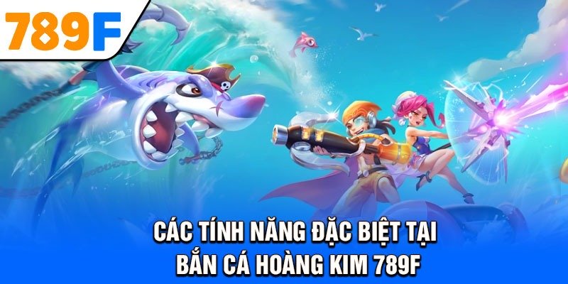 Các tính năng đặc biệt tại bắn cá hoàng kim 789F
