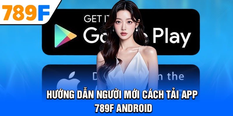Hướng dẫn người mới cách tải app 789F Android