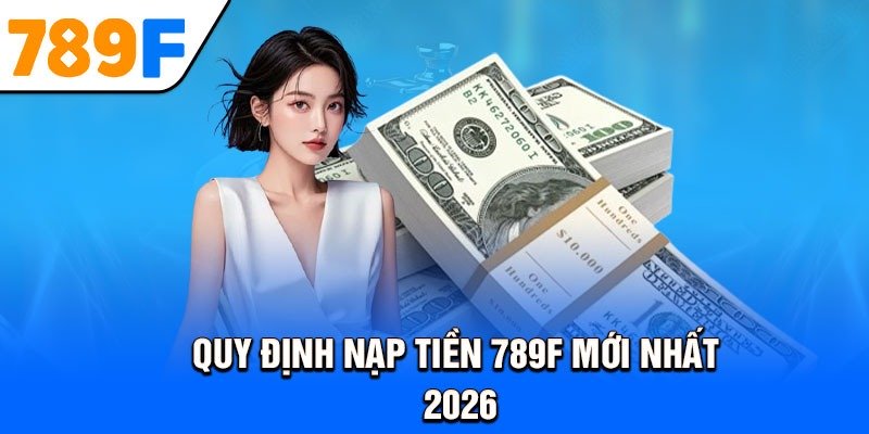 Quy định nạp tiền 789F mới nhất 2026