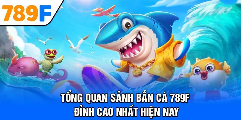 Tổng quan sảnh bắn cá 789F đỉnh cao nhất hiện nay